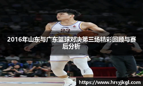 2016年山东与广东篮球对决第三场精彩回顾与赛后分析